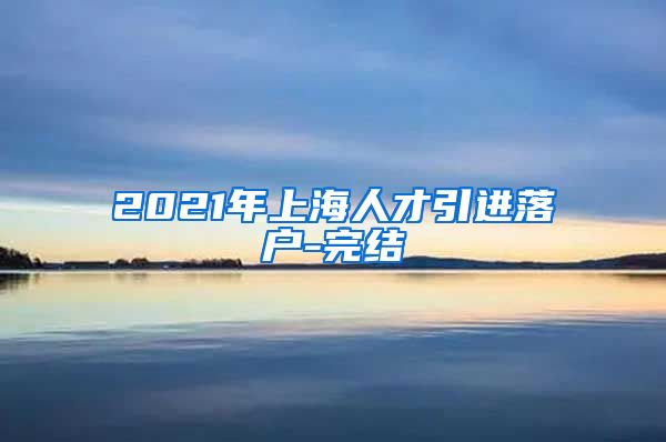 2021年上海人才引进落户-完结