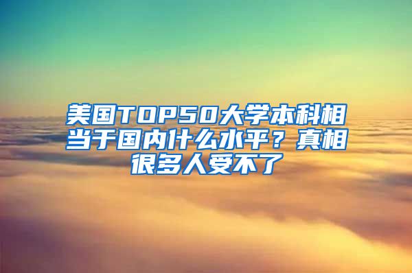 美国TOP50大学本科相当于国内什么水平？真相很多人受不了