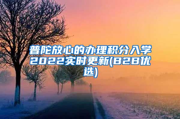 普陀放心的办理积分入学2022实时更新(B2B优选)