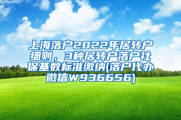 上海落户2022年居转户细则，3种居转户落户社保基数标准缴纳(落户代办微信W936656)