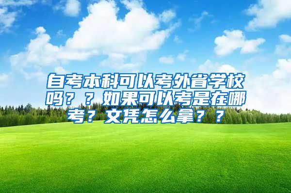 自考本科可以考外省学校吗？？如果可以考是在哪考？文凭怎么拿？？