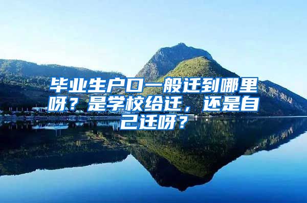 毕业生户口一般迁到哪里呀？是学校给迁，还是自己迁呀？