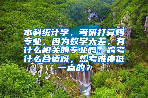 本科统计学，考研打算跨专业，因为数学太差，有什么相关的专业吗？跨考什么合适呀，想考难度低一点的？