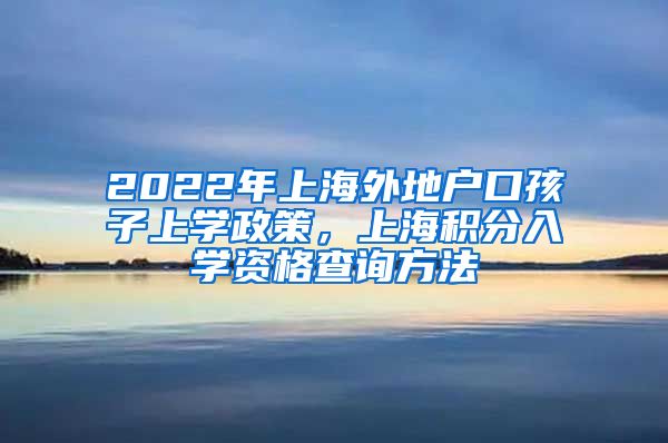 2022年上海外地户口孩子上学政策，上海积分入学资格查询方法