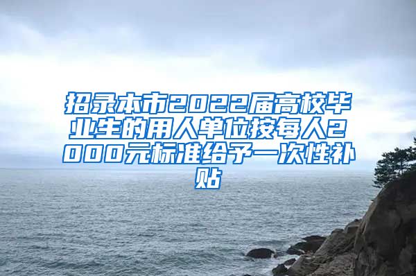 招录本市2022届高校毕业生的用人单位按每人2000元标准给予一次性补贴