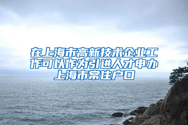 在上海市高新技术企业工作可以作为引进人才申办上海市常住户口