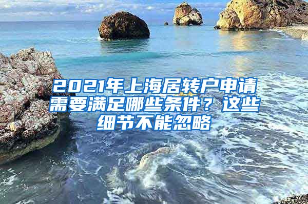 2021年上海居转户申请需要满足哪些条件？这些细节不能忽略