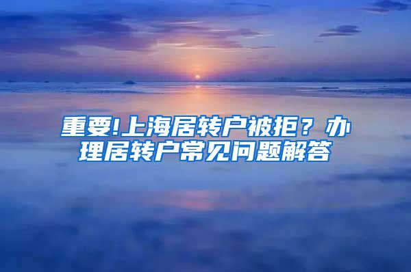 重要!上海居转户被拒？办理居转户常见问题解答