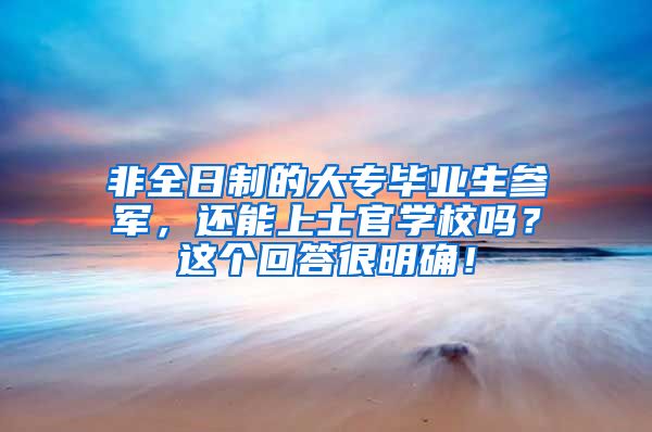 非全日制的大专毕业生参军，还能上士官学校吗？这个回答很明确！