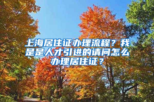 上海居住证办理流程？我是是人才引进的请问怎么办理居住证？