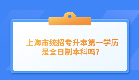 上海市统招专升本第一学历是全日制本科吗？.jpg