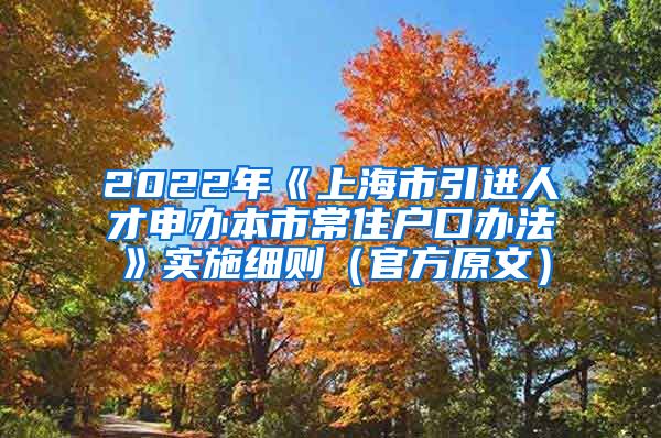 2022年《上海市引进人才申办本市常住户口办法》实施细则（官方原文）