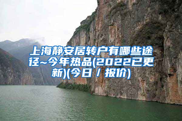 上海静安居转户有哪些途径~今年热品(2022已更新)(今日／报价)