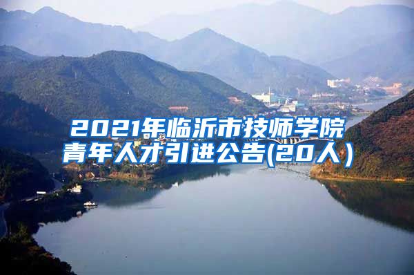 2021年临沂市技师学院青年人才引进公告(20人）