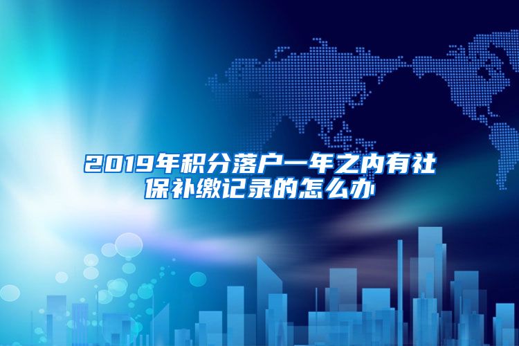 2019年积分落户一年之内有社保补缴记录的怎么办