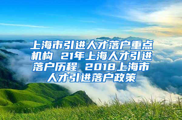 上海市引进人才落户重点机构 21年上海人才引进落户历程 2018上海市人才引进落户政策