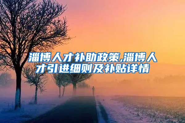 淄博人才补助政策,淄博人才引进细则及补贴详情