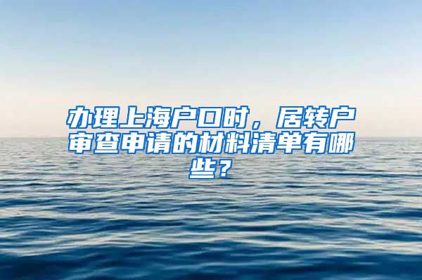 办理上海户口时，居转户审查申请的材料清单有哪些？