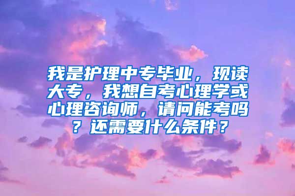 我是护理中专毕业，现读大专，我想自考心理学或心理咨询师，请问能考吗？还需要什么条件？