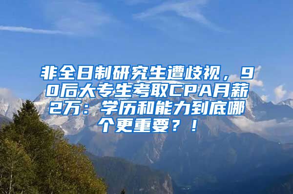 非全日制研究生遭歧视，90后大专生考取CPA月薪2万：学历和能力到底哪个更重要？！