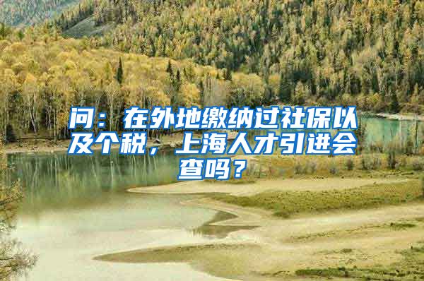 问：在外地缴纳过社保以及个税，上海人才引进会查吗？