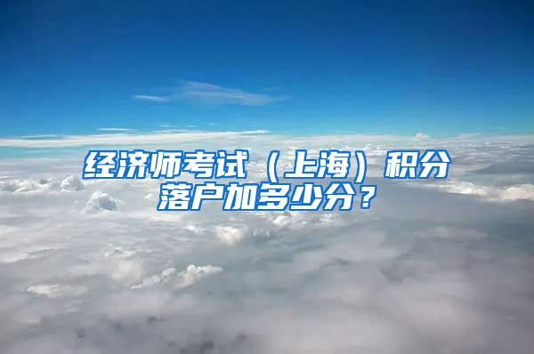 经济师考试（上海）积分落户加多少分？