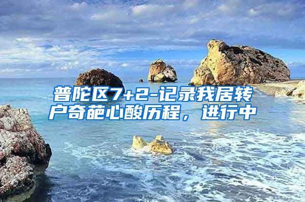 普陀区7+2-记录我居转户奇葩心酸历程，进行中