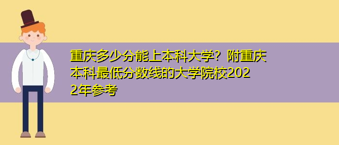 重庆多少分能上本科大学？附重庆本科最低分数线的大学院校2022年参考