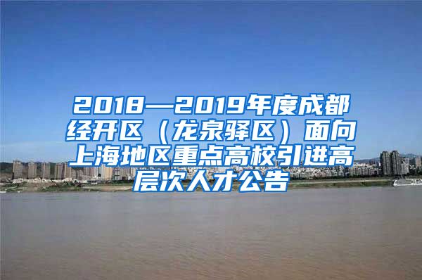 2018—2019年度成都经开区（龙泉驿区）面向上海地区重点高校引进高层次人才公告