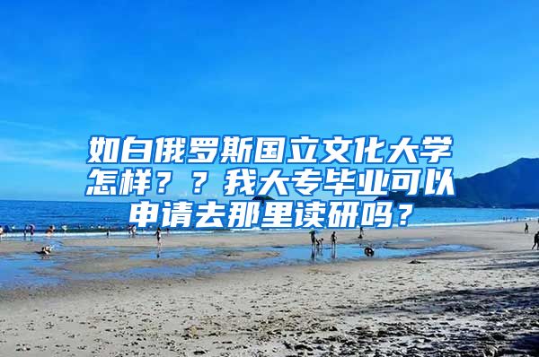 如白俄罗斯国立文化大学怎样？？我大专毕业可以申请去那里读研吗？