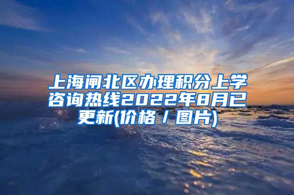 上海闸北区办理积分上学咨询热线2022年8月已更新(价格／图片)
