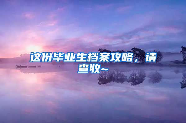 这份毕业生档案攻略，请查收~