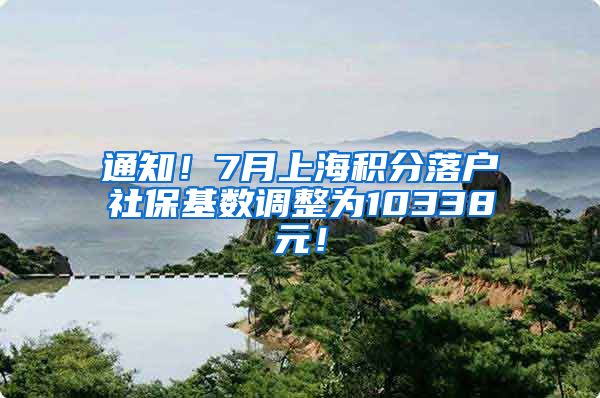 通知！7月上海积分落户社保基数调整为10338元！