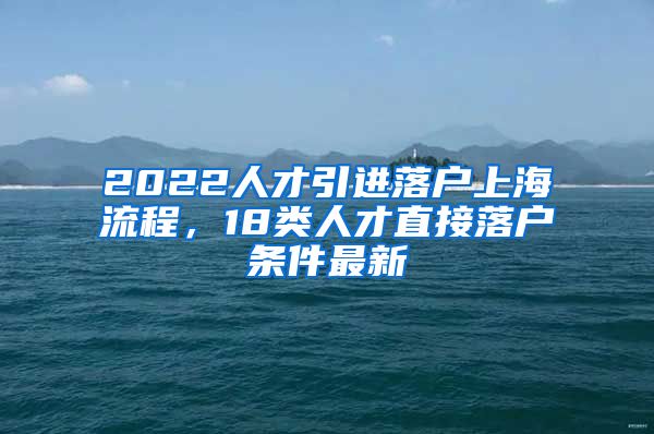 2022人才引进落户上海流程，18类人才直接落户条件最新
