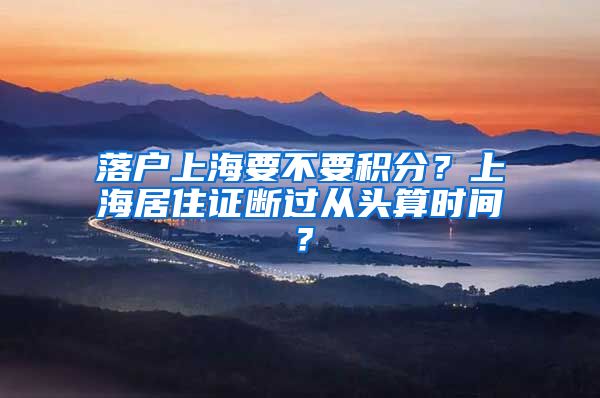 落户上海要不要积分？上海居住证断过从头算时间？