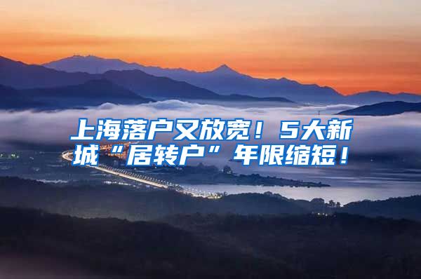 上海落户又放宽！5大新城“居转户”年限缩短！