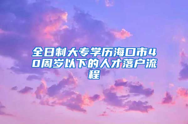 全日制大专学历海口市40周岁以下的人才落户流程