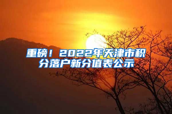 重磅！2022年天津市积分落户新分值表公示