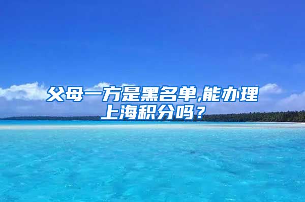 父母一方是黑名单,能办理上海积分吗？