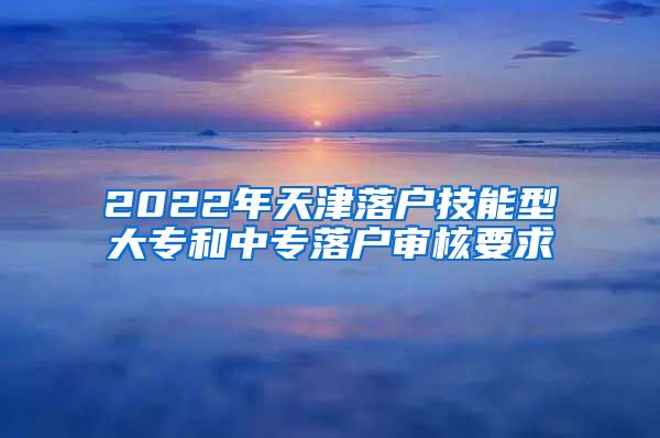 2022年天津落户技能型大专和中专落户审核要求