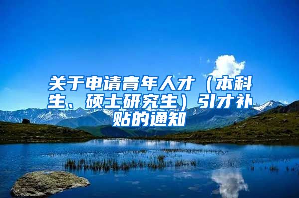 关于申请青年人才（本科生、硕士研究生）引才补贴的通知