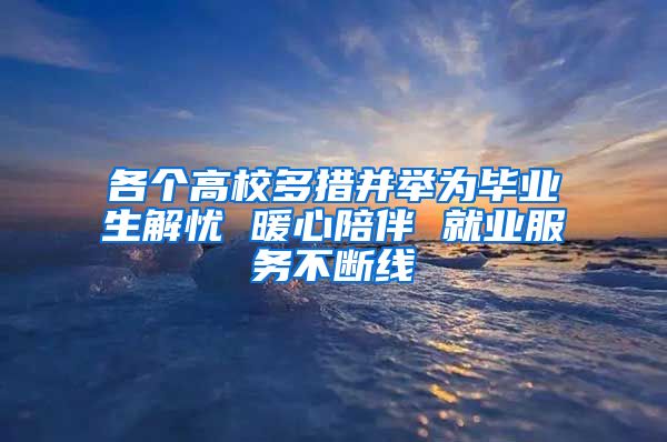 各个高校多措并举为毕业生解忧 暖心陪伴 就业服务不断线