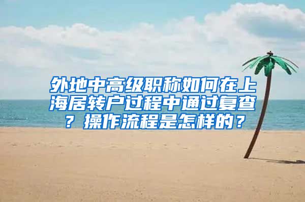 外地中高级职称如何在上海居转户过程中通过复查？操作流程是怎样的？