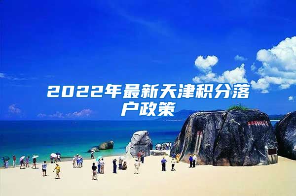 2022年最新天津积分落户政策