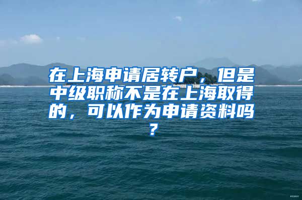 在上海申请居转户，但是中级职称不是在上海取得的，可以作为申请资料吗？