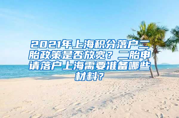 2021年上海积分落户二胎政策是否放宽？二胎申请落户上海需要准备哪些材料？