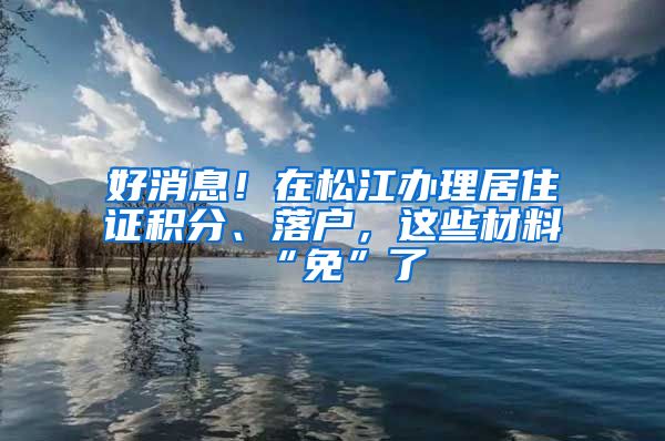 好消息！在松江办理居住证积分、落户，这些材料“免”了