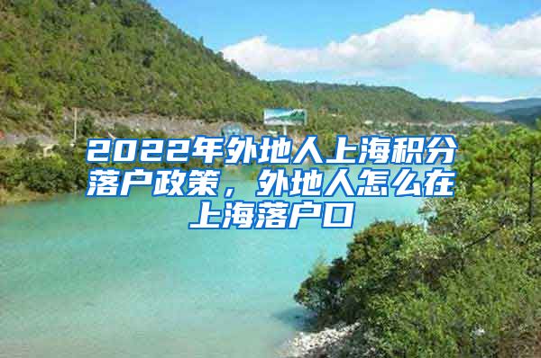 2022年外地人上海积分落户政策，外地人怎么在上海落户口