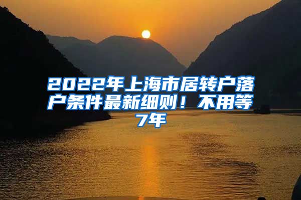 2022年上海市居转户落户条件最新细则！不用等7年