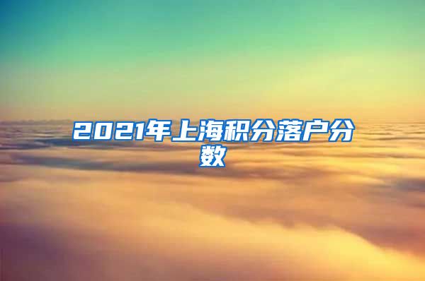 2021年上海积分落户分数